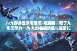 j9九游会登录笔趣阁-笔趣阁，藏于九州天际的一角 九游会的诱惑与迷醉纪事-j9九游会登录笔趣阁