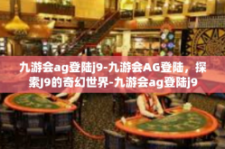 九游会ag登陆j9-九游会AG登陆，探索J9的奇幻世界-九游会ag登陆j9