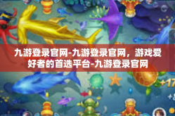九游登录官网-九游登录官网，游戏爱好者的首选平台-九游登录官网