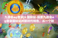 九游会ag登录j9 国际站-探索九游会ag登录国际站的新时代特色，从一个故事谈起-九游会ag登录j9 国际站