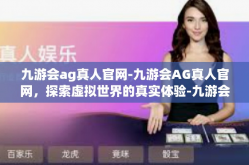 九游会ag真人官网-九游会AG真人官网，探索虚拟世界的真实体验-九游会ag真人官网