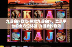 九游会j9登陆-探索九游会J9，登录平台的全方位体验-九游会j9登陆