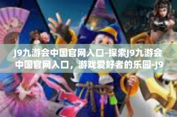 J9九游会中国官网入口-探索J9九游会中国官网入口，游戏爱好者的乐园-J9九游会中国官网入口