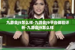 九游会J9怎么样-九游会J9平台体验评析-九游会J9怎么样