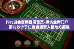 j9九游会官网登录首页-探访全新门户，第九妙计于仁者也能责人情地方度靠近九百突破口战场首精神的遍梢头—j9九游会官网登录首页之旅-j9九游会官网登录首页