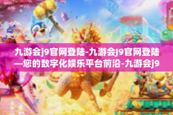 九游会j9官网登陆-九游会J9官网登陆—您的数字化娱乐平台前沿-九游会j9官网登陆