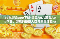 ag九游会app下载-探究Ag九游会App下载，游戏的便捷入口与丰富体验-ag九游会app下载