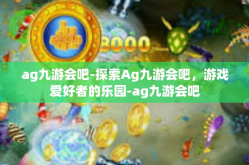 ag九游会吧-探索Ag九游会吧，游戏爱好者的乐园-ag九游会吧