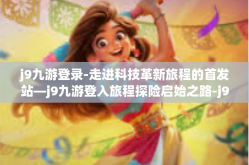 j9九游登录-走进科技革新旅程的首发站—j9九游登入旅程探险启始之路-j9九游登录