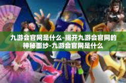 九游会官网是什么-揭开九游会官网的神秘面纱-九游会官网是什么