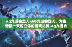 ag九游会登入-AG九游会登入，为生活插一双超立体的游戏之翼-ag九游会登入