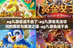 ag九游会进不去了-ag九游会无法访问的困扰与解决之道-ag九游会进不去了