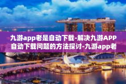 九游app老是自动下载-解决九游APP自动下载问题的方法探讨-九游app老是自动下载