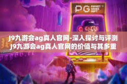 J9九游会ag真人官网-深入探讨与评测J9九游会ag真人官网的价值与其多重影响领域的特点与应用发展趋势-J9九游会ag真人官网