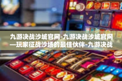 九游决战沙城官网-九游决战沙城官网—玩家征战沙场的最佳伙伴-九游决战沙城官网