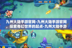 九州大陆手游官网-九州大陆手游官网，探索奇幻世界的起点-九州大陆手游官网