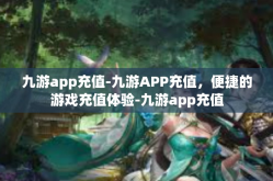 九游app充值-九游APP充值，便捷的游戏充值体验-九游app充值