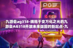 九游会ag318-拥抱千变万化之光的九游会AG318开放未来版图的新起点-九游会ag318