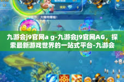 九游会j9官网a g-九游会J9官网AG，探索最新游戏世界的一站式平台-九游会j9官网a g