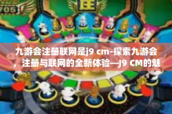 九游会注册联网是j9 cm-探索九游会，注册与联网的全新体验—J9 CM的魅力-九游会注册联网是j9 cm