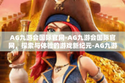 AG九游会国际官网-AG九游会国际官网，探索与体验的游戏新纪元-AG九游会国际官网