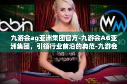 九游会ag亚洲集团官方-九游会AG亚洲集团，引领行业前沿的典范-九游会ag亚洲集团官方
