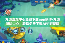 九游游戏中心免费下载app软件-九游游戏中心，轻松免费下载APP游戏软件的绝佳平台-九游游戏中心免费下载app软件