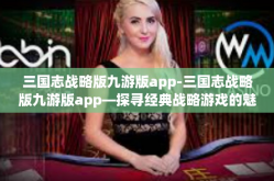 三国志战略版九游版app-三国志战略版九游版app—探寻经典战略游戏的魅力-三国志战略版九游版app