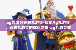ag九游会登陆九游会-探索Ag九游会，登陆九游会的体验之旅-ag九游会登陆九游会