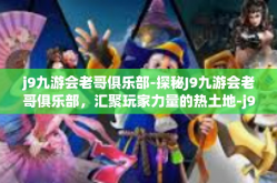 j9九游会老哥俱乐部-探秘J9九游会老哥俱乐部，汇聚玩家力量的热土地-j9九游会老哥俱乐部