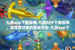 九游app下载官网-九游APP下载官网，游戏爱好者的首选平台-九游app下载官网