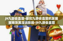 j9九游会直营-探究九游会直营的发展策略及其深远影响-j9九游会直营