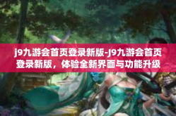 j9九游会首页登录新版-J9九游会首页登录新版，体验全新界面与功能升级-j9九游会首页登录新版