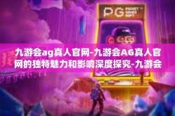 九游会ag真人官网-九游会AG真人官网的独特魅力和影响深度探究-九游会ag真人官网