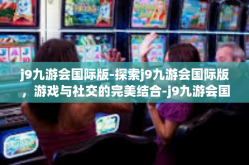 j9九游会国际版-探索j9九游会国际版，游戏与社交的完美结合-j9九游会国际版