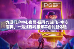 九游门户中心官网-探寻九游门户中心官网，一站式游戏服务平台的新体验-九游门户中心官网