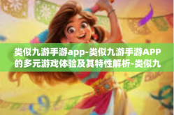 类似九游手游app-类似九游手游APP的多元游戏体验及其特性解析-类似九游手游app
