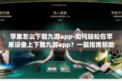 苹果怎么下载九游app-如何轻松在苹果设备上下载九游app？一篇指南帮助你解决问题！苹果怎么下载九游app