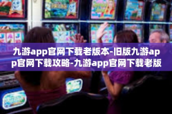 九游app官网下载老版本-旧版九游app官网下载攻略-九游app官网下载老版本