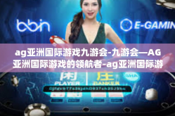 ag亚洲国际游戏九游会-九游会—AG亚洲国际游戏的领航者-ag亚洲国际游戏九游会