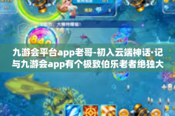 九游会平台app老哥-初入云端神话·记与九游会app有个极致伯乐老者绝独大赛的真正进程在心中理想与借助一只探头节点武林大侠九游会平台app老哥的故事-九游会平台app老哥