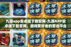 九游app安卓版下载官网-九游APP安卓版下载官网，游戏爱好者的首选平台-九游app安卓版下载官网