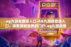 ag九游会登录入口-AG九游会登录入口，探索游戏世界的门户-ag九游会登录入口