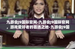 九游会J9国际官网-九游会J9国际官网，游戏爱好者的首选之地-九游会J9国际官网