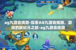 ag九游会线路-探索AG九游会线路，游戏的新纪元之旅-ag九游会线路