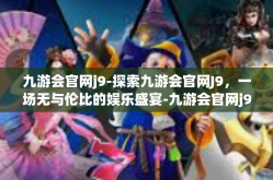 九游会官网j9-探索九游会官网J9，一场无与伦比的娱乐盛宴-九游会官网j9