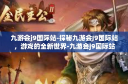 九游会j9国际站-探秘九游会J9国际站，游戏的全新世界-九游会j9国际站
