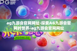 ag九游会官网网址-探索AG九游会官网的世界-ag九游会官网网址