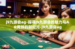 j9九游会ag-探寻J9九游会的魅力与AG竞技的新纪元-j9九游会ag