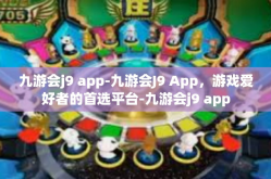 九游会j9 app-九游会J9 App，游戏爱好者的首选平台-九游会j9 app